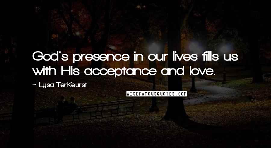 Lysa TerKeurst Quotes: God's presence in our lives fills us with His acceptance and love.