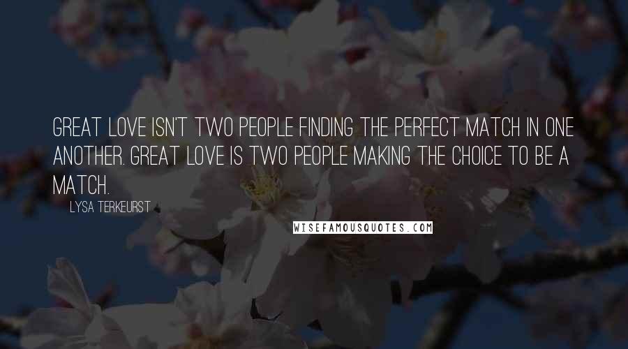 Lysa TerKeurst Quotes: Great love isn't two people finding the perfect match in one another. Great love is two people making the choice to be a match.