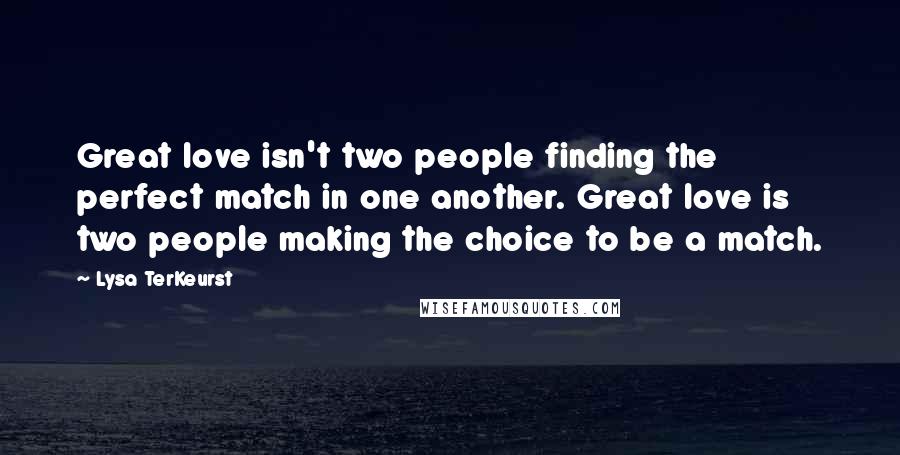 Lysa TerKeurst Quotes: Great love isn't two people finding the perfect match in one another. Great love is two people making the choice to be a match.