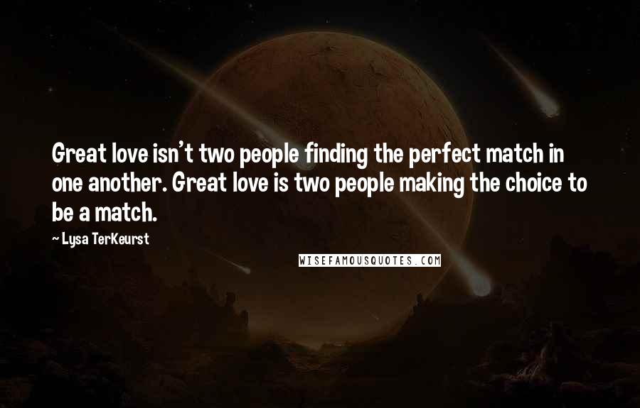 Lysa TerKeurst Quotes: Great love isn't two people finding the perfect match in one another. Great love is two people making the choice to be a match.