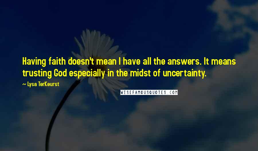 Lysa TerKeurst Quotes: Having faith doesn't mean I have all the answers. It means trusting God especially in the midst of uncertainty.