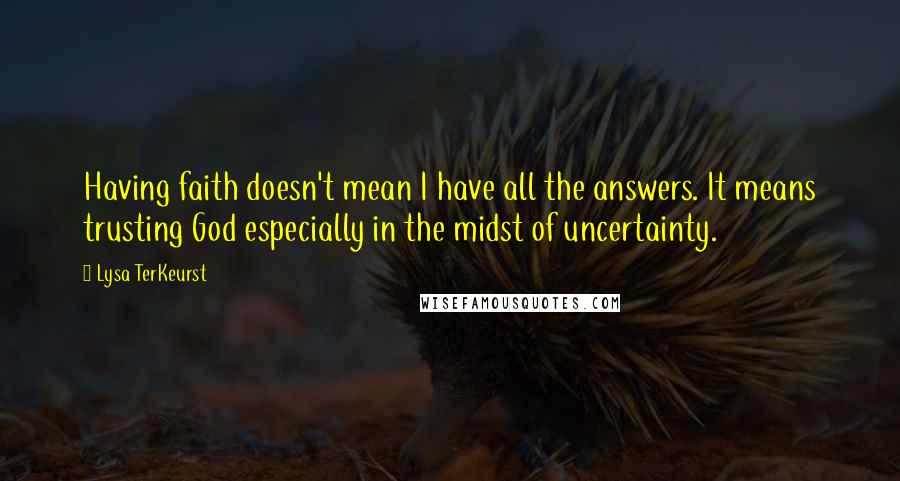 Lysa TerKeurst Quotes: Having faith doesn't mean I have all the answers. It means trusting God especially in the midst of uncertainty.