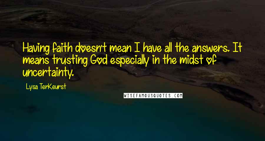 Lysa TerKeurst Quotes: Having faith doesn't mean I have all the answers. It means trusting God especially in the midst of uncertainty.