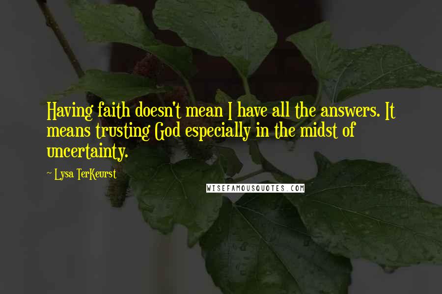 Lysa TerKeurst Quotes: Having faith doesn't mean I have all the answers. It means trusting God especially in the midst of uncertainty.