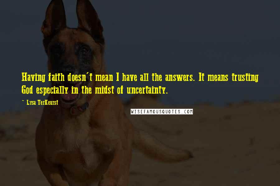 Lysa TerKeurst Quotes: Having faith doesn't mean I have all the answers. It means trusting God especially in the midst of uncertainty.