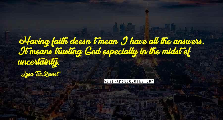 Lysa TerKeurst Quotes: Having faith doesn't mean I have all the answers. It means trusting God especially in the midst of uncertainty.