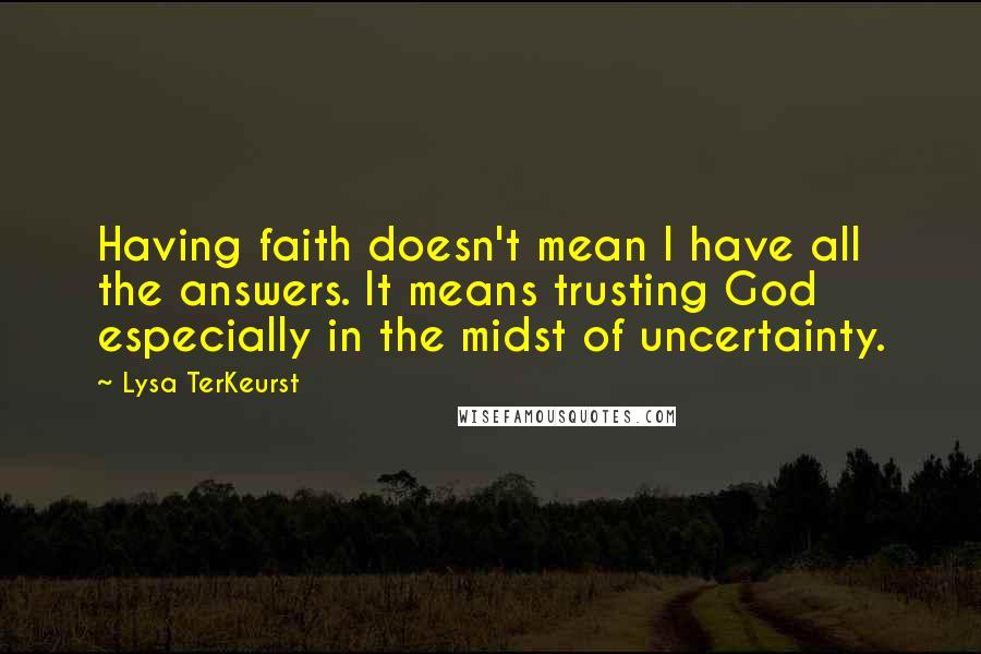 Lysa TerKeurst Quotes: Having faith doesn't mean I have all the answers. It means trusting God especially in the midst of uncertainty.