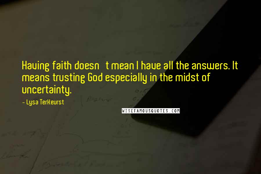 Lysa TerKeurst Quotes: Having faith doesn't mean I have all the answers. It means trusting God especially in the midst of uncertainty.