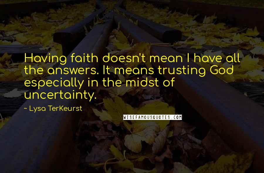 Lysa TerKeurst Quotes: Having faith doesn't mean I have all the answers. It means trusting God especially in the midst of uncertainty.