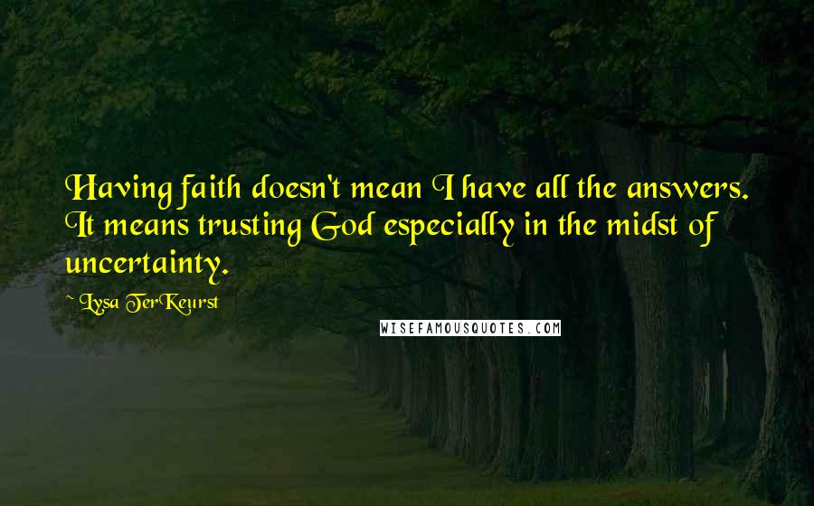 Lysa TerKeurst Quotes: Having faith doesn't mean I have all the answers. It means trusting God especially in the midst of uncertainty.