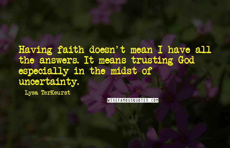 Lysa TerKeurst Quotes: Having faith doesn't mean I have all the answers. It means trusting God especially in the midst of uncertainty.