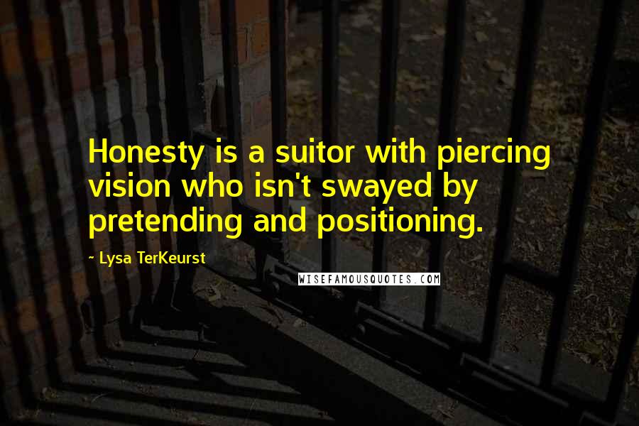 Lysa TerKeurst Quotes: Honesty is a suitor with piercing vision who isn't swayed by pretending and positioning.