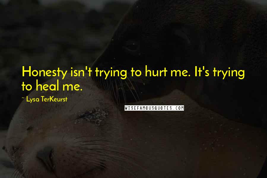 Lysa TerKeurst Quotes: Honesty isn't trying to hurt me. It's trying to heal me.