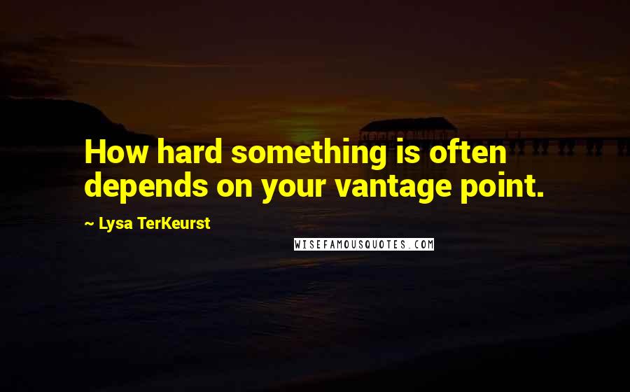 Lysa TerKeurst Quotes: How hard something is often depends on your vantage point.