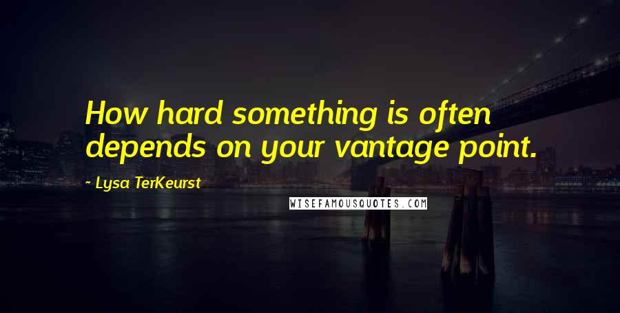 Lysa TerKeurst Quotes: How hard something is often depends on your vantage point.