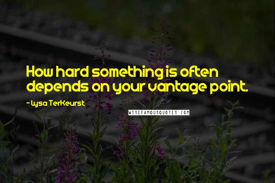 Lysa TerKeurst Quotes: How hard something is often depends on your vantage point.