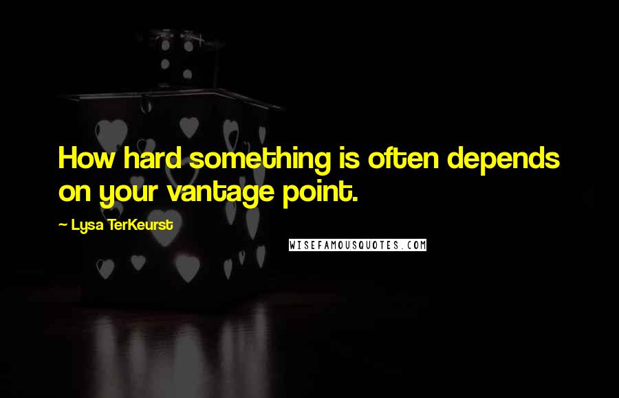 Lysa TerKeurst Quotes: How hard something is often depends on your vantage point.