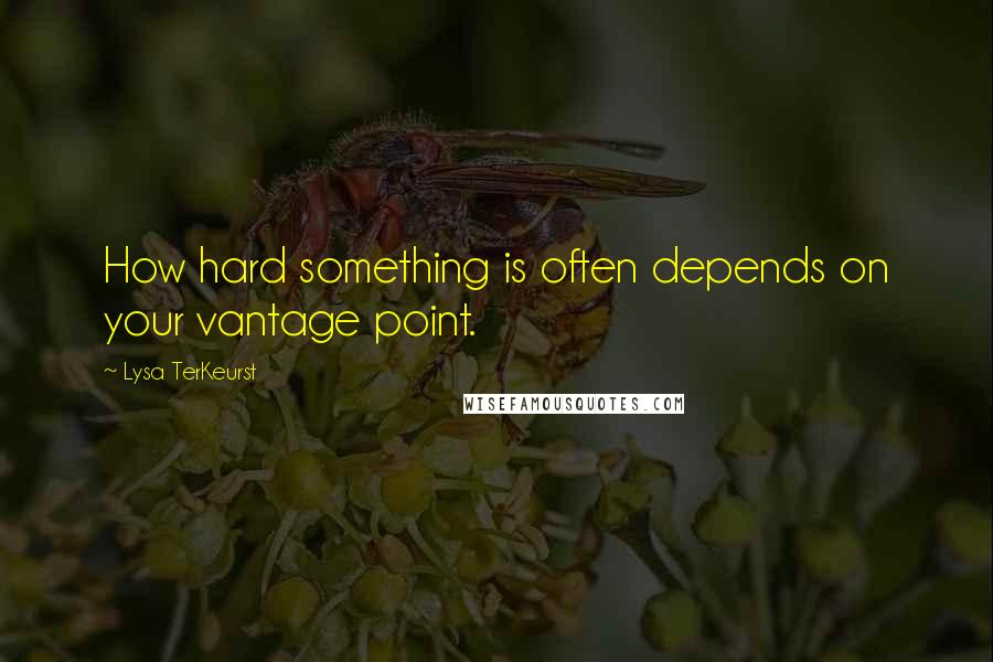 Lysa TerKeurst Quotes: How hard something is often depends on your vantage point.