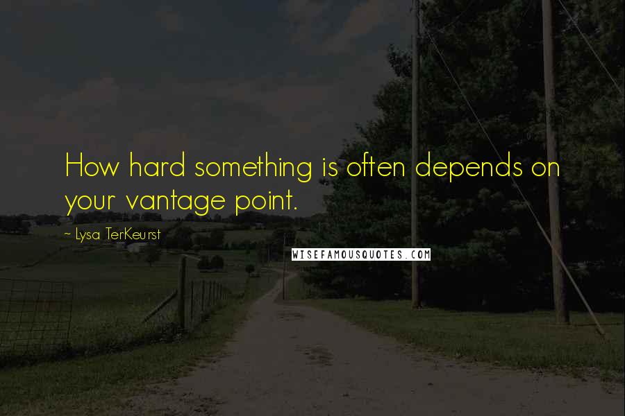 Lysa TerKeurst Quotes: How hard something is often depends on your vantage point.