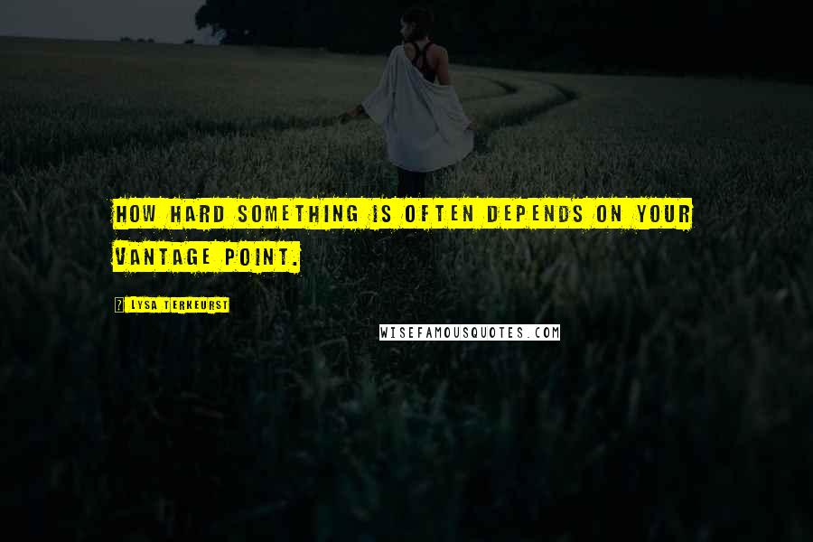 Lysa TerKeurst Quotes: How hard something is often depends on your vantage point.