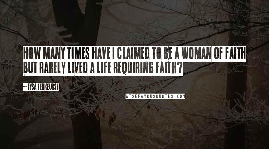 Lysa TerKeurst Quotes: How many times have I claimed to be a woman of faith but rarely lived a life requiring faith?