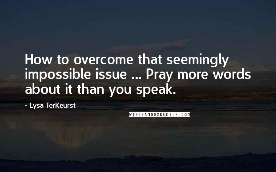 Lysa TerKeurst Quotes: How to overcome that seemingly impossible issue ... Pray more words about it than you speak.