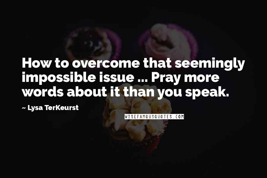 Lysa TerKeurst Quotes: How to overcome that seemingly impossible issue ... Pray more words about it than you speak.