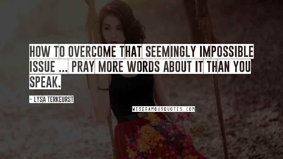 Lysa TerKeurst Quotes: How to overcome that seemingly impossible issue ... Pray more words about it than you speak.