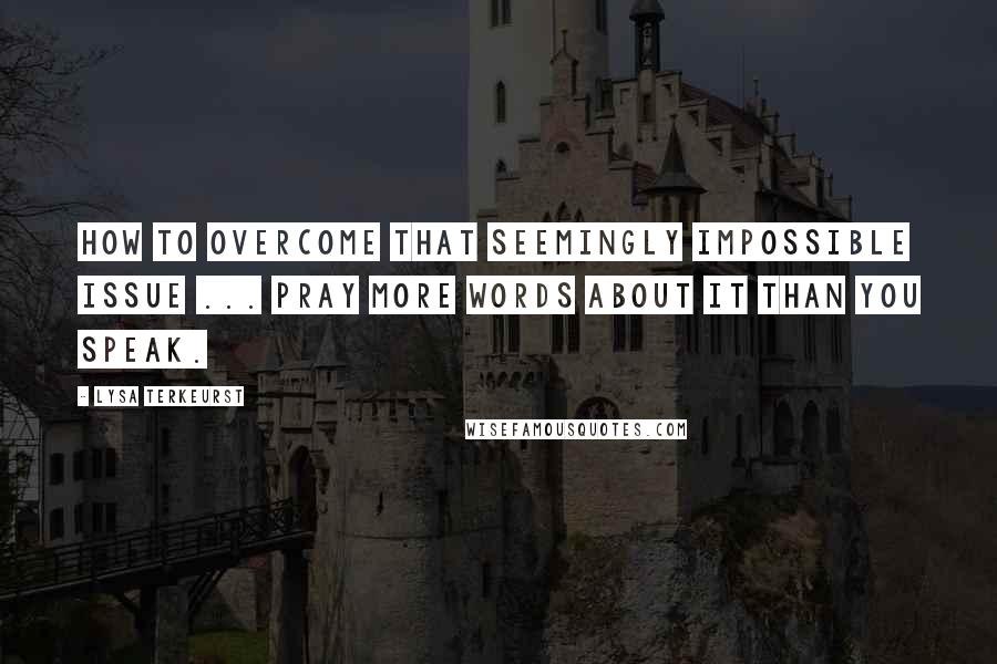 Lysa TerKeurst Quotes: How to overcome that seemingly impossible issue ... Pray more words about it than you speak.