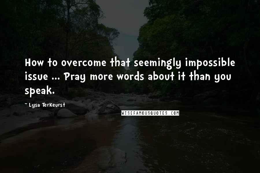 Lysa TerKeurst Quotes: How to overcome that seemingly impossible issue ... Pray more words about it than you speak.