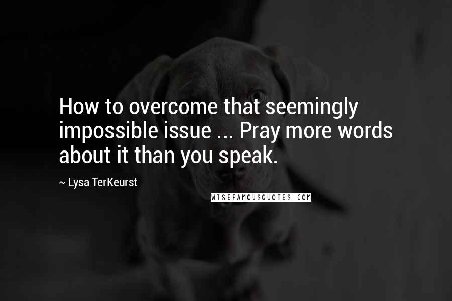 Lysa TerKeurst Quotes: How to overcome that seemingly impossible issue ... Pray more words about it than you speak.