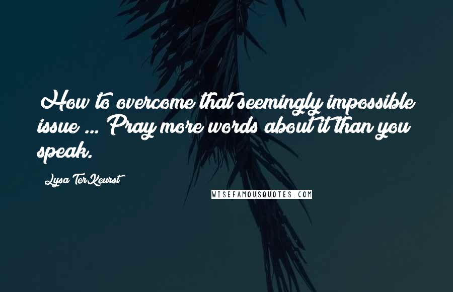 Lysa TerKeurst Quotes: How to overcome that seemingly impossible issue ... Pray more words about it than you speak.