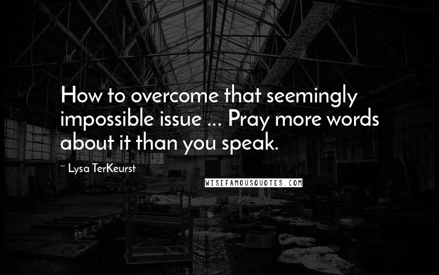 Lysa TerKeurst Quotes: How to overcome that seemingly impossible issue ... Pray more words about it than you speak.