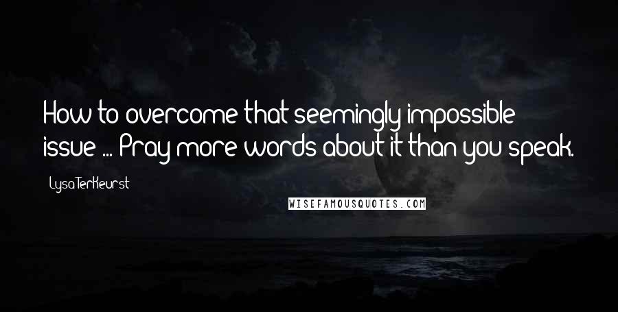 Lysa TerKeurst Quotes: How to overcome that seemingly impossible issue ... Pray more words about it than you speak.