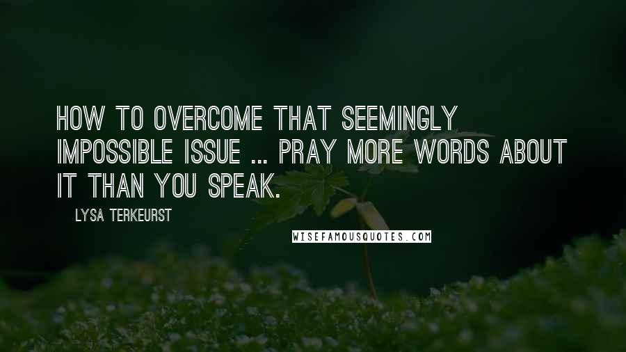 Lysa TerKeurst Quotes: How to overcome that seemingly impossible issue ... Pray more words about it than you speak.