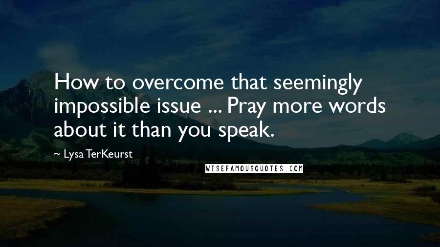 Lysa TerKeurst Quotes: How to overcome that seemingly impossible issue ... Pray more words about it than you speak.
