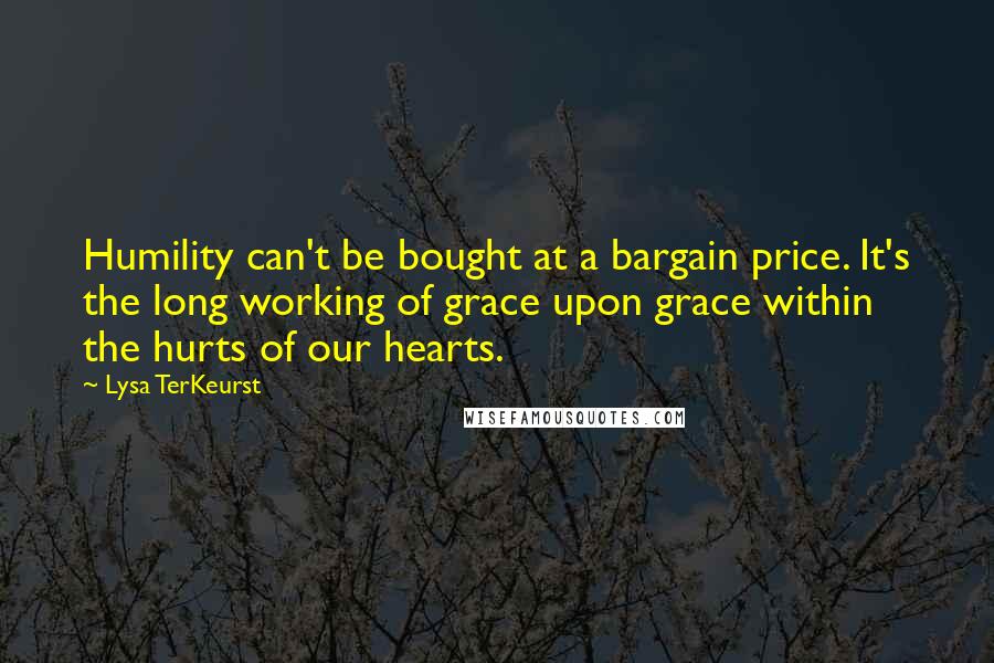 Lysa TerKeurst Quotes: Humility can't be bought at a bargain price. It's the long working of grace upon grace within the hurts of our hearts.