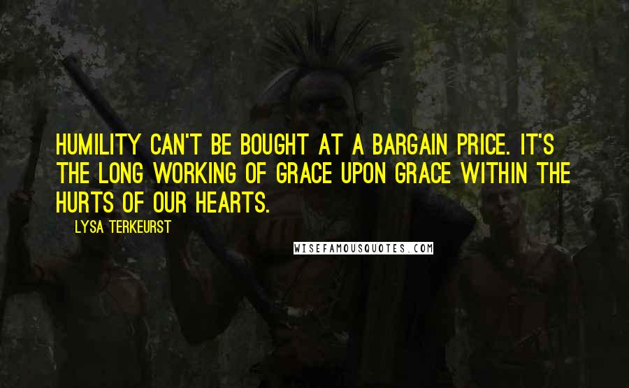 Lysa TerKeurst Quotes: Humility can't be bought at a bargain price. It's the long working of grace upon grace within the hurts of our hearts.