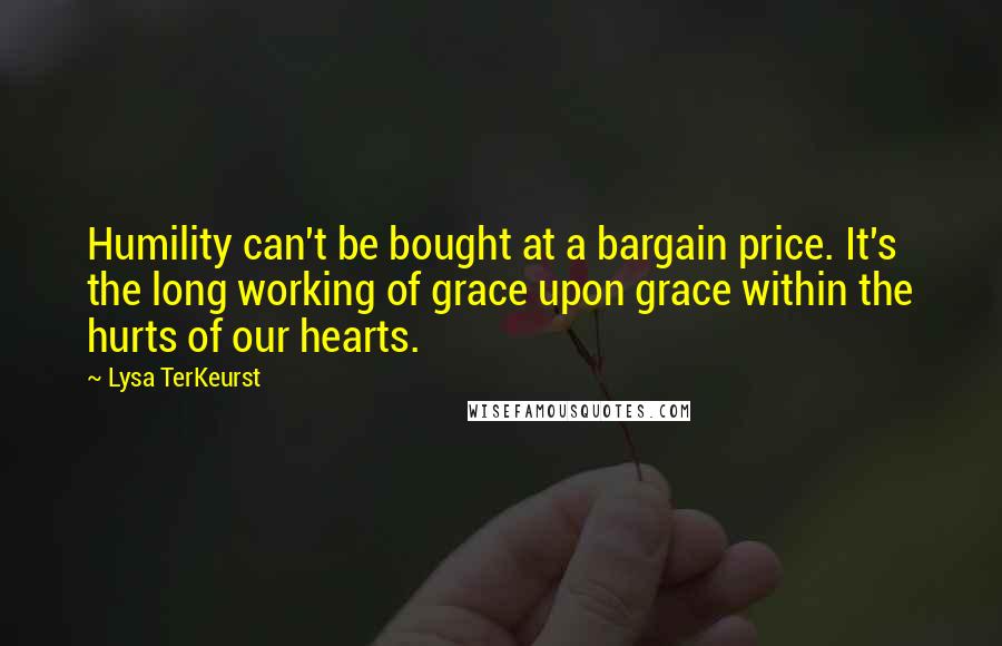 Lysa TerKeurst Quotes: Humility can't be bought at a bargain price. It's the long working of grace upon grace within the hurts of our hearts.