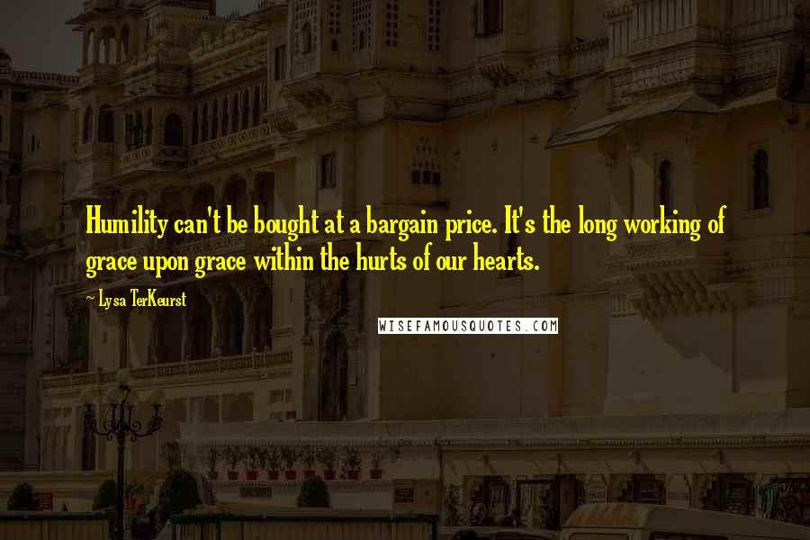 Lysa TerKeurst Quotes: Humility can't be bought at a bargain price. It's the long working of grace upon grace within the hurts of our hearts.