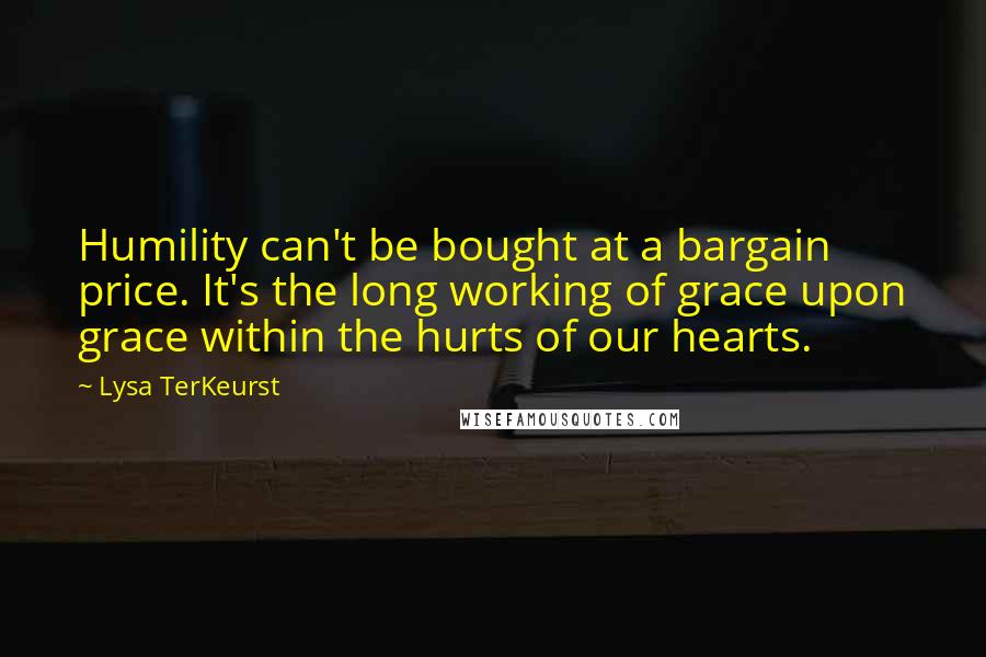 Lysa TerKeurst Quotes: Humility can't be bought at a bargain price. It's the long working of grace upon grace within the hurts of our hearts.