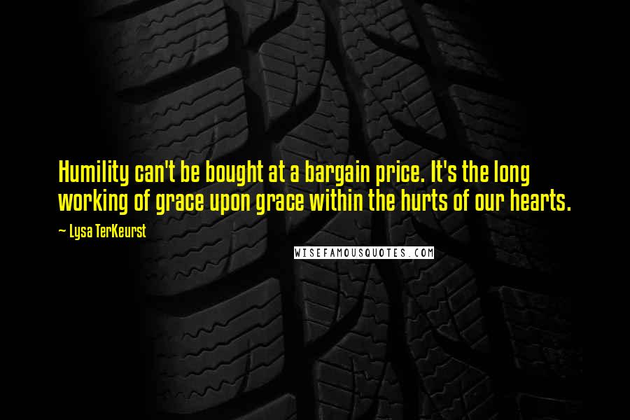 Lysa TerKeurst Quotes: Humility can't be bought at a bargain price. It's the long working of grace upon grace within the hurts of our hearts.