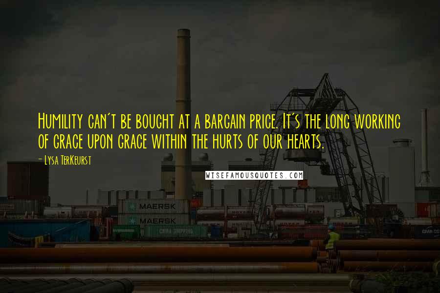 Lysa TerKeurst Quotes: Humility can't be bought at a bargain price. It's the long working of grace upon grace within the hurts of our hearts.