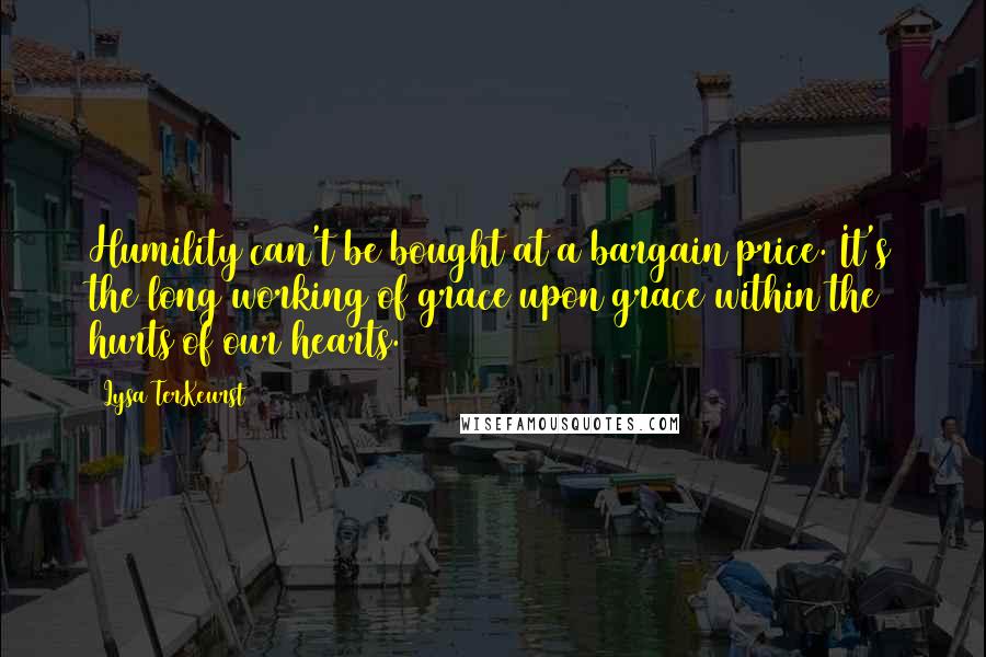 Lysa TerKeurst Quotes: Humility can't be bought at a bargain price. It's the long working of grace upon grace within the hurts of our hearts.