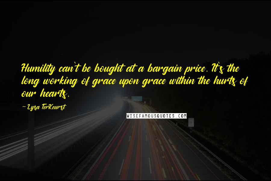 Lysa TerKeurst Quotes: Humility can't be bought at a bargain price. It's the long working of grace upon grace within the hurts of our hearts.