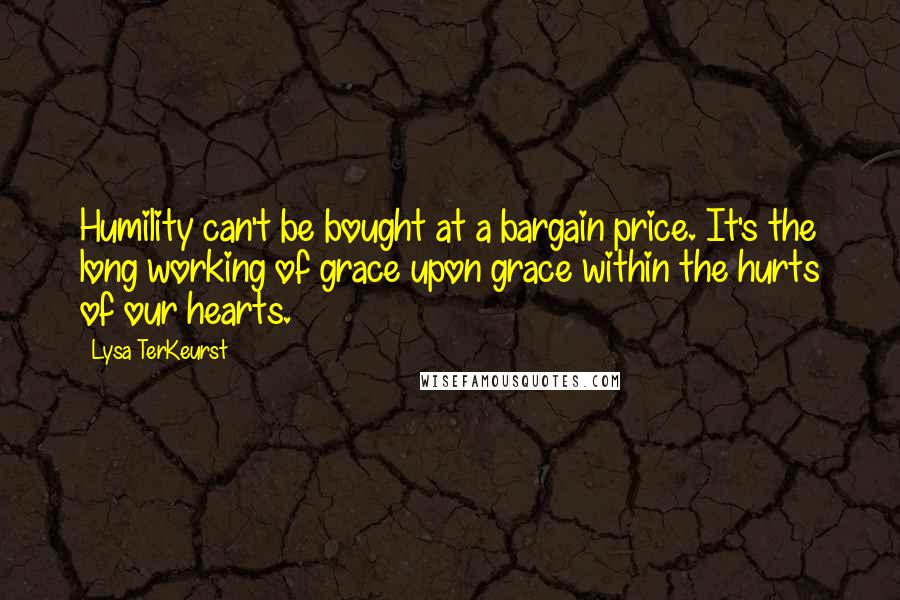 Lysa TerKeurst Quotes: Humility can't be bought at a bargain price. It's the long working of grace upon grace within the hurts of our hearts.