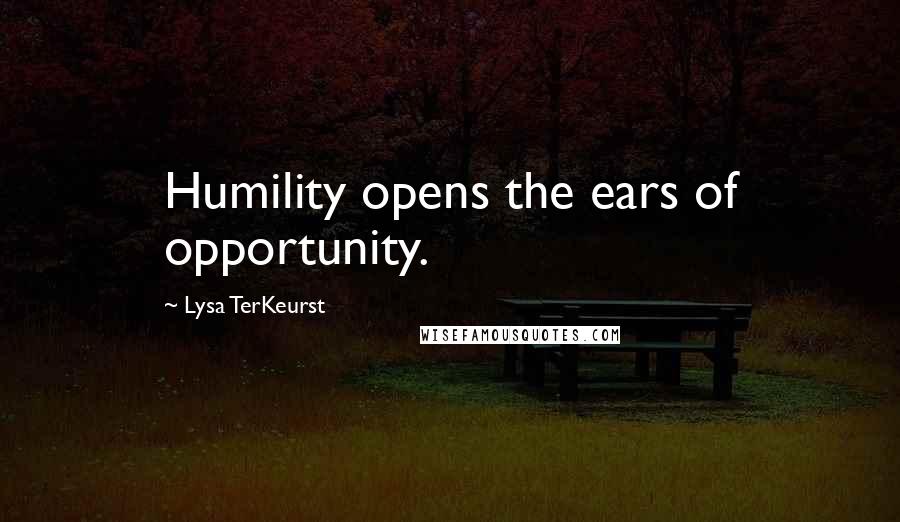 Lysa TerKeurst Quotes: Humility opens the ears of opportunity.