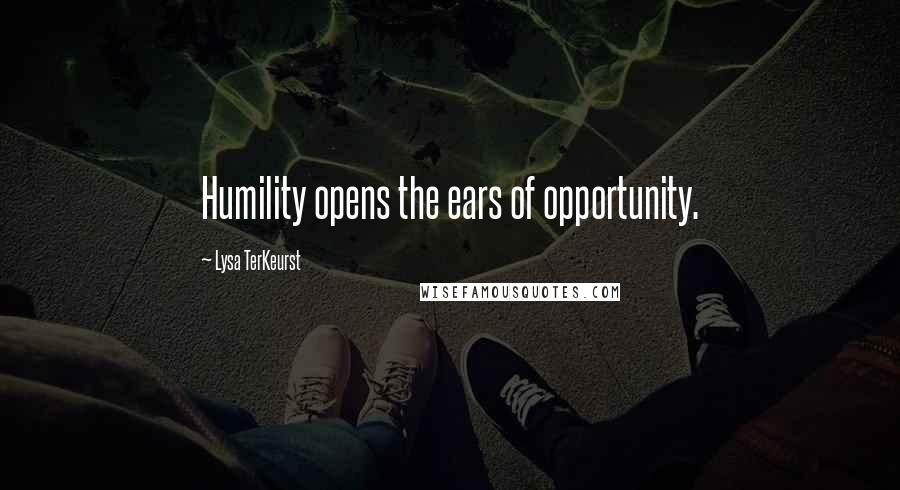 Lysa TerKeurst Quotes: Humility opens the ears of opportunity.