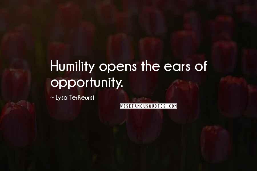 Lysa TerKeurst Quotes: Humility opens the ears of opportunity.