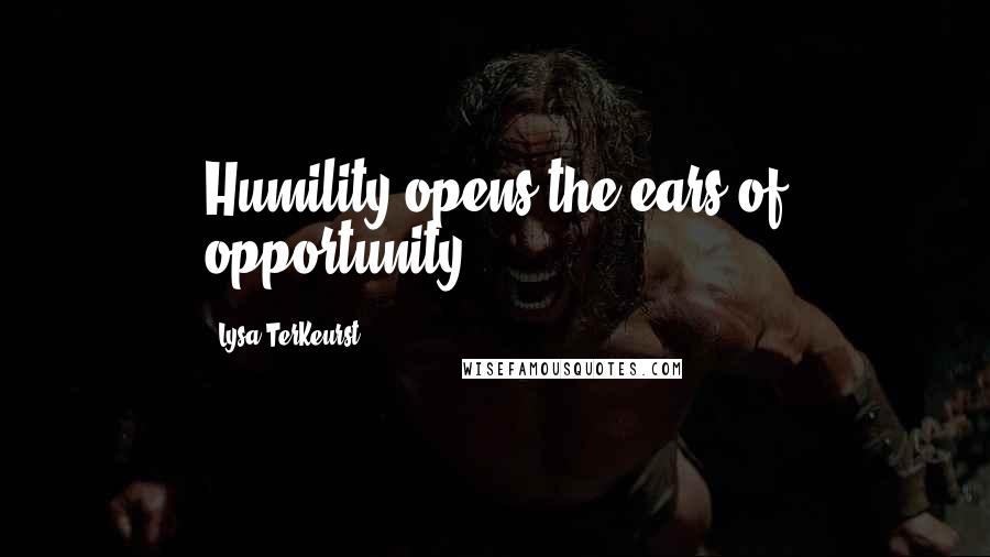 Lysa TerKeurst Quotes: Humility opens the ears of opportunity.
